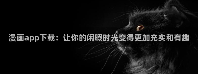 韩漫嘿嘿漫画在线观看：漫画app下载：让你的闲暇时光变得更加充实和有趣