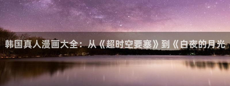 隐私韩漫画免费全文免费：韩国真人漫画大全：从《超时空要塞》到《白夜的月光