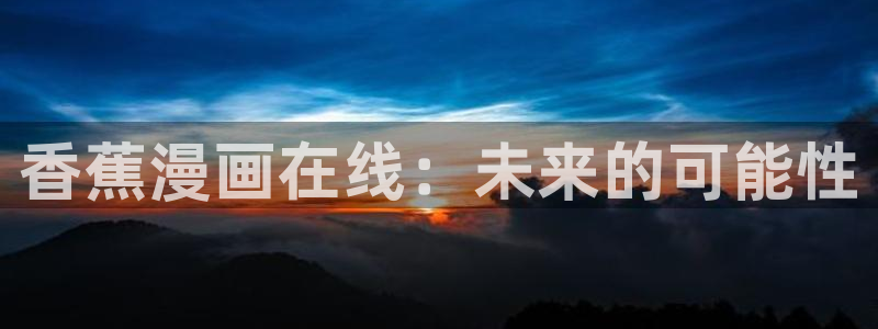 h韩漫在线免费看：香蕉漫画在线：未来的可能性