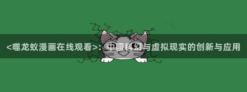 韩漫韩幼贞是哪本漫画：<噬龙蚁漫画在线观看>：中国科幻与虚拟现实的创新与应用