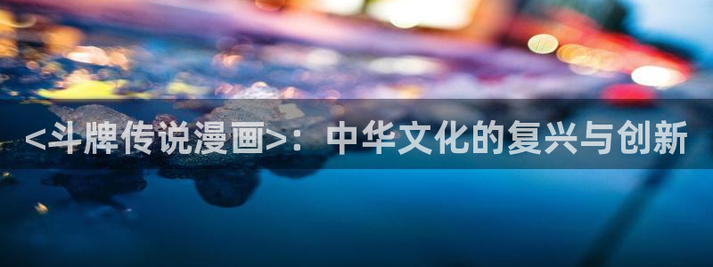 韩韩漫画app：<斗牌传说漫画>：中华文化的复兴与创新