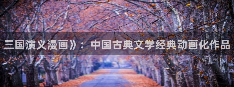 黄韩漫免费网站：三国演义漫画》：中国古典文学经典动画化作品