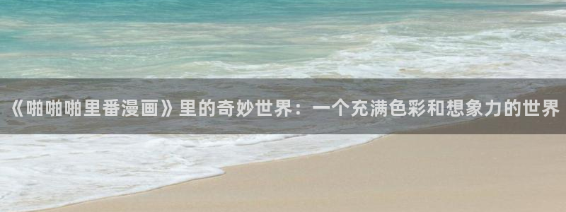歪歪的漫画韩漫：《啪啪啪里番漫画》里的奇妙世界：一个充满色彩和想象力的世界