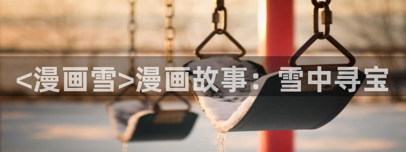 真人韩漫免费观看全集：<漫画雪>漫画故事：雪中寻宝