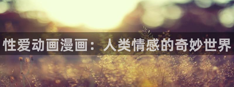歪歪漫画污韩漫：性爱动画漫画：人类情感的奇妙世界